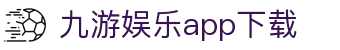 九游娱乐app下载|九游app_九游会员官方入口官方旗舰店真人版全站登录欢迎您